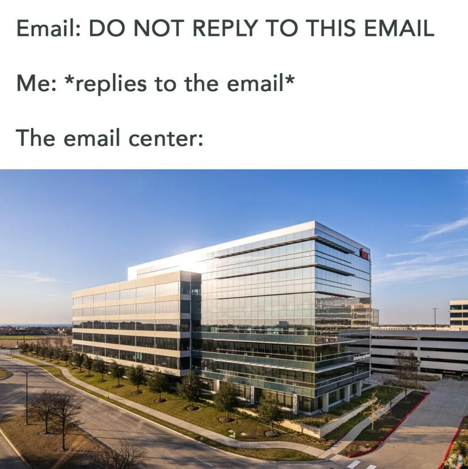 Email: DO NOT REPLY TO THIS EMAIL, Me: *replies to the email*, The email center: